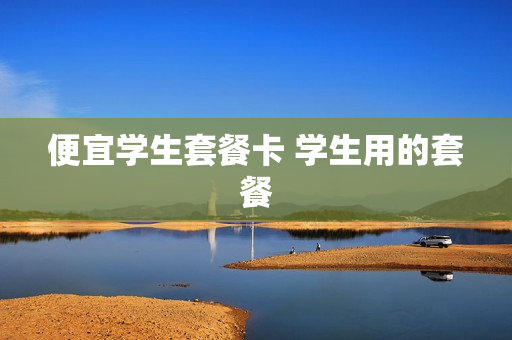 便宜学生套餐卡 学生用的套餐
