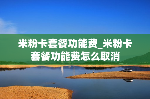 米粉卡套餐功能费_米粉卡套餐功能费怎么取消
