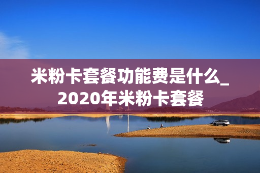 米粉卡套餐功能费是什么_2020年米粉卡套餐