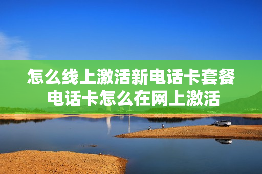 怎么线上激活新电话卡套餐 电话卡怎么在网上激活