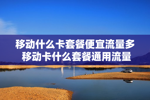 移动什么卡套餐便宜流量多 移动卡什么套餐通用流量多又便宜