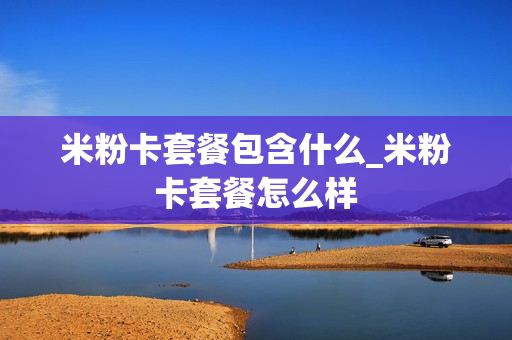 米粉卡套餐包含什么_米粉卡套餐怎么样