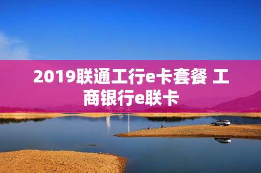 2019联通工行e卡套餐 工商银行e联卡