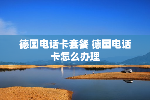 德国电话卡套餐 德国电话卡怎么办理