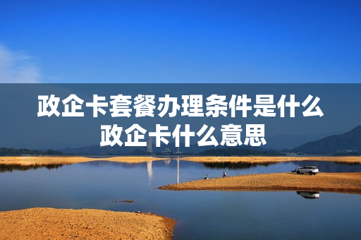 政企卡套餐办理条件是什么 政企卡什么意思