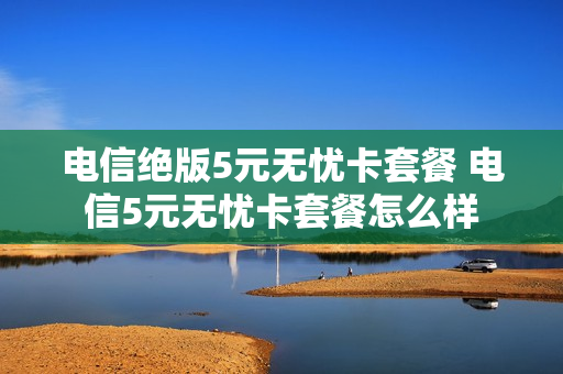 电信绝版5元无忧卡套餐 电信5元无忧卡套餐怎么样