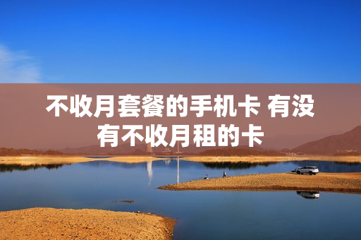 不收月套餐的手机卡 有没有不收月租的卡