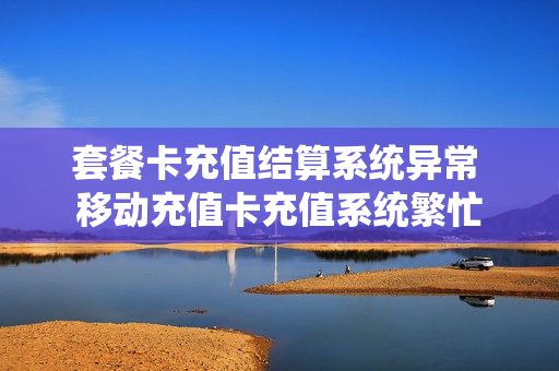 套餐卡充值结算系统异常 移动充值卡充值系统繁忙