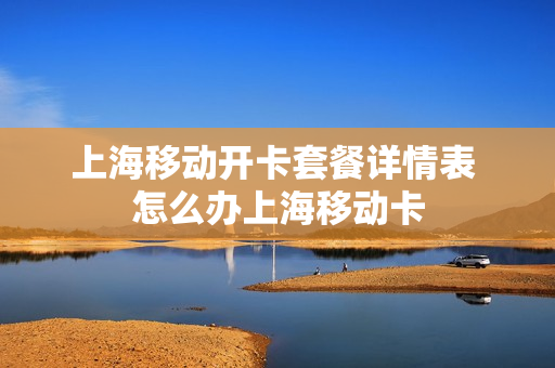 上海移动开卡套餐详情表 怎么办上海移动卡