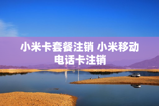 小米卡套餐注销 小米移动电话卡注销