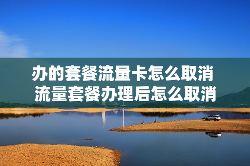 办的套餐流量卡怎么取消 流量套餐办理后怎么取消