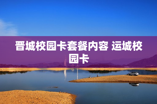晋城校园卡套餐内容 运城校园卡