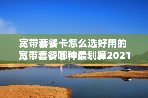 宽带套餐卡怎么选好用的 宽带套餐哪种最划算2021