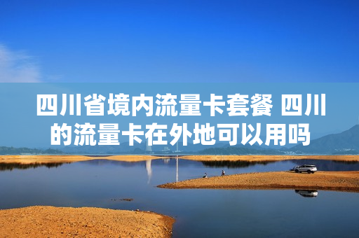 四川省境内流量卡套餐 四川的流量卡在外地可以用吗