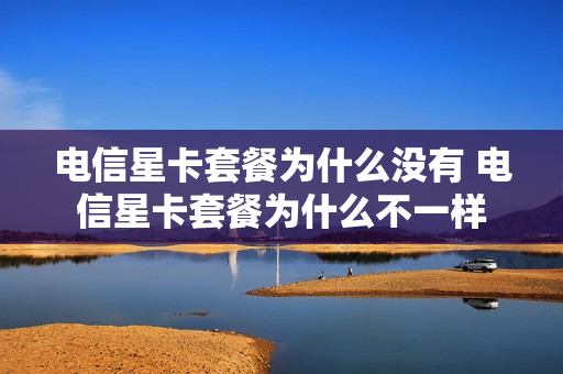 电信星卡套餐为什么没有 电信星卡套餐为什么不一样