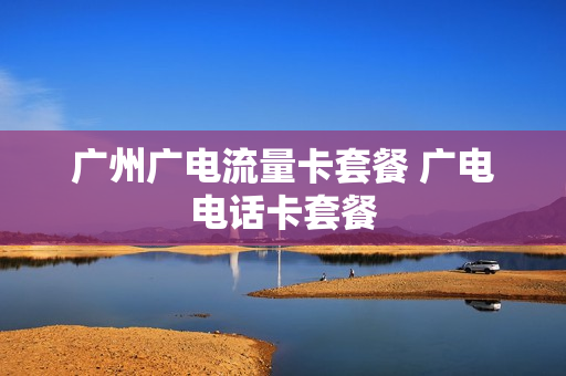 广州广电流量卡套餐 广电电话卡套餐