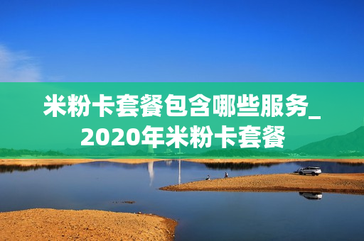 米粉卡套餐包含哪些服务_2020年米粉卡套餐