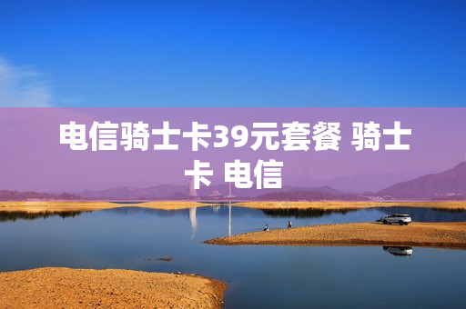 电信骑士卡39元套餐 骑士卡 电信