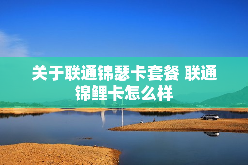 关于联通锦瑟卡套餐 联通锦鲤卡怎么样