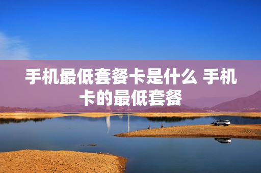 手机最低套餐卡是什么 手机卡的最低套餐