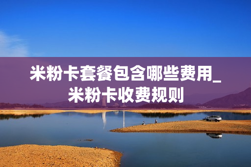 米粉卡套餐包含哪些费用_米粉卡收费规则