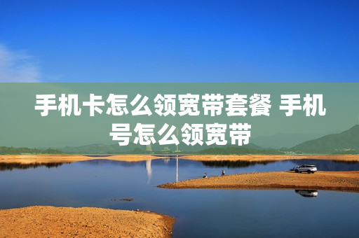 手机卡怎么领宽带套餐 手机号怎么领宽带