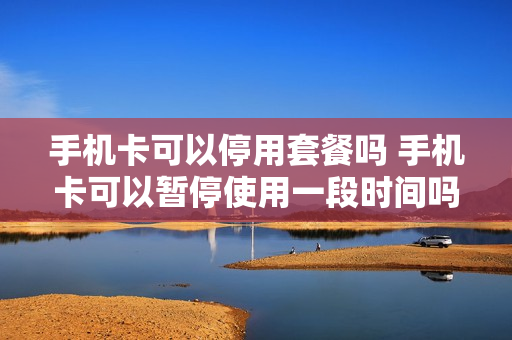 手机卡可以停用套餐吗 手机卡可以暂停使用一段时间吗