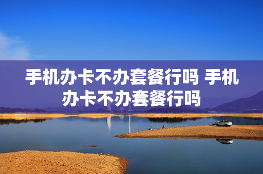 手机办卡不办套餐行吗 手机办卡不办套餐行吗