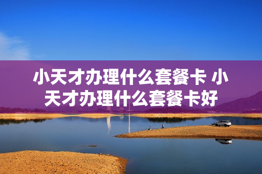 小天才办理什么套餐卡 小天才办理什么套餐卡好