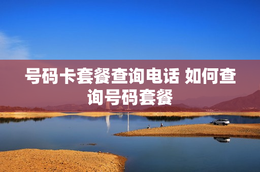 号码卡套餐查询电话 如何查询号码套餐