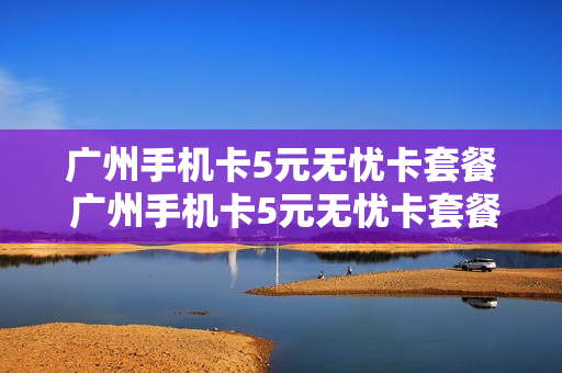 广州手机卡5元无忧卡套餐 广州手机卡5元无忧卡套餐怎么样
