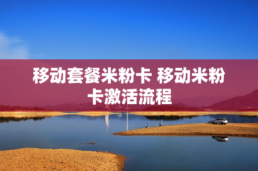 移动套餐米粉卡 移动米粉卡激活流程