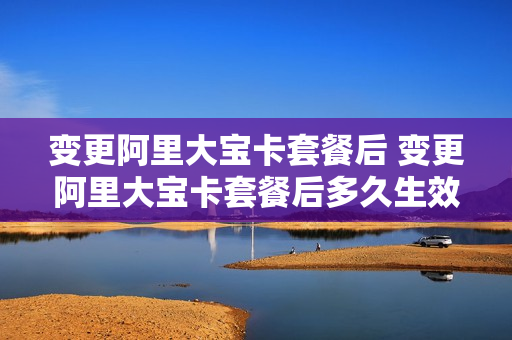 变更阿里大宝卡套餐后 变更阿里大宝卡套餐后多久生效