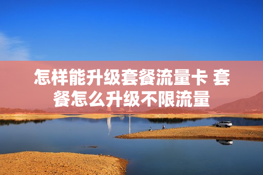怎样能升级套餐流量卡 套餐怎么升级不限流量