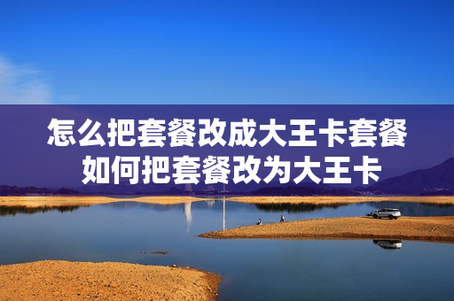 怎么把套餐改成大王卡套餐 如何把套餐改为大王卡