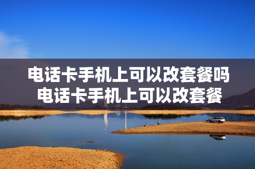 电话卡手机上可以改套餐吗 电话卡手机上可以改套餐吗