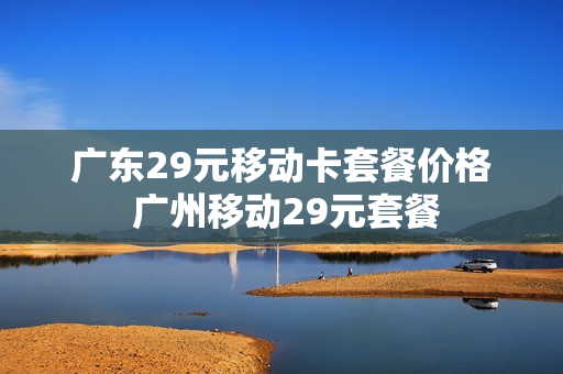 广东29元移动卡套餐价格 广州移动29元套餐