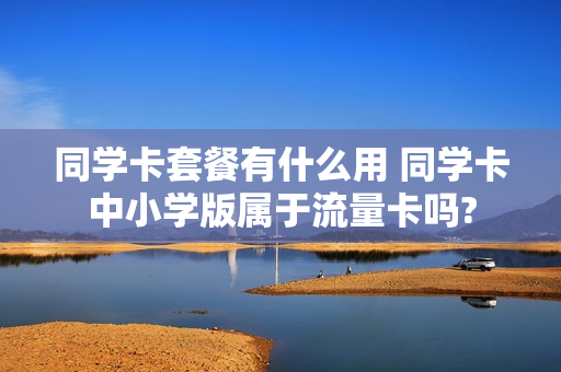 同学卡套餐有什么用 同学卡中小学版属于流量卡吗?