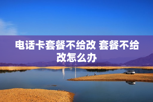 电话卡套餐不给改 套餐不给改怎么办