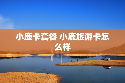小鹿卡套餐 小鹿旅游卡怎么样