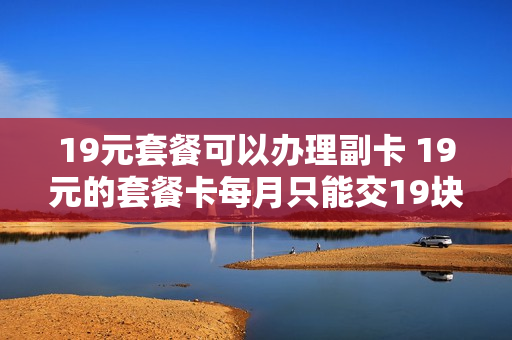 19元套餐可以办理副卡 19元的套餐卡每月只能交19块钱吗?