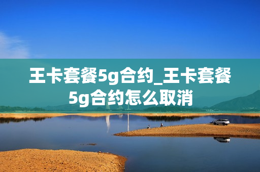 王卡套餐5g合约_王卡套餐5g合约怎么取消
