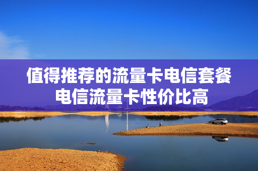 值得推荐的流量卡电信套餐 电信流量卡性价比高