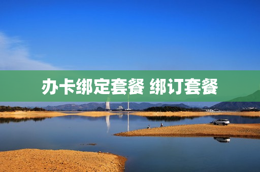 办卡绑定套餐 绑订套餐
