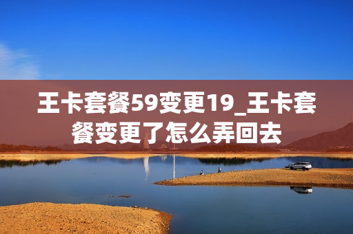 王卡套餐59变更19_王卡套餐变更了怎么弄回去