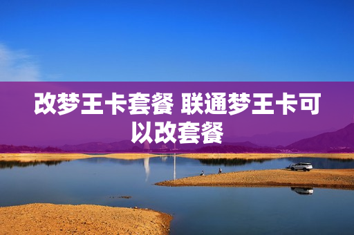 改梦王卡套餐 联通梦王卡可以改套餐