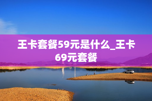 王卡套餐59元是什么_王卡69元套餐