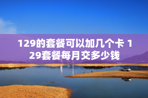 129的套餐可以加几个卡 129套餐每月交多少钱