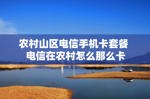 农村山区电信手机卡套餐 电信在农村怎么那么卡