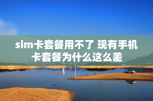 sim卡套餐用不了 现有手机卡套餐为什么这么差